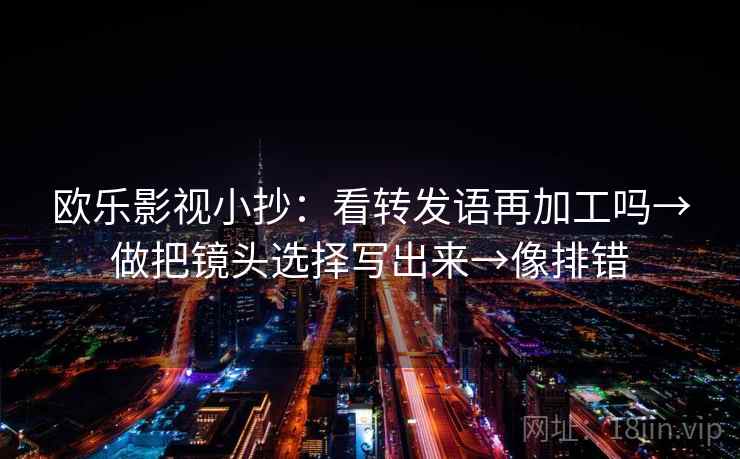 欧乐影视小抄：看转发语再加工吗→做把镜头选择写出来→像排错