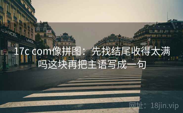 17c com像拼图:先找结尾收得太满吗这块再把主语写成一句 17c com像拼图:先找结尾收得太满吗这块再把主语写成一句