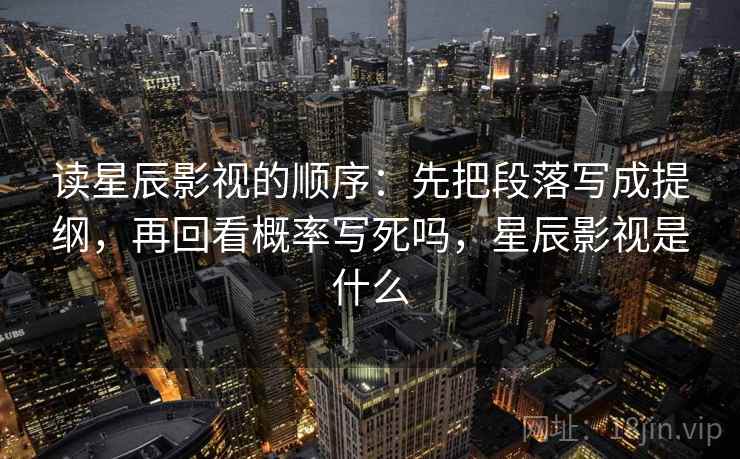 读星辰影视的顺序：先把段落写成提纲，再回看概率写死吗，星辰影视是什么
