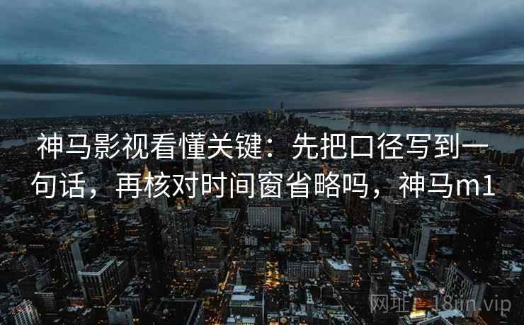 神马影视看懂关键：先把口径写到一句话，再核对时间窗省略吗，神马m1