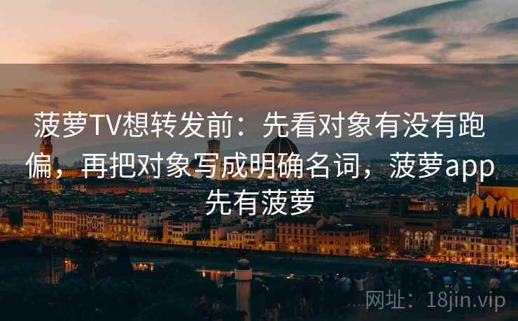 菠萝TV想转发前:先看对象有没有跑偏,再把对象写成明确名词,菠萝app先有菠萝 菠萝TV想转发前:先看对象有没有跑偏,再把对象写成明确名词,菠萝app先有菠萝
