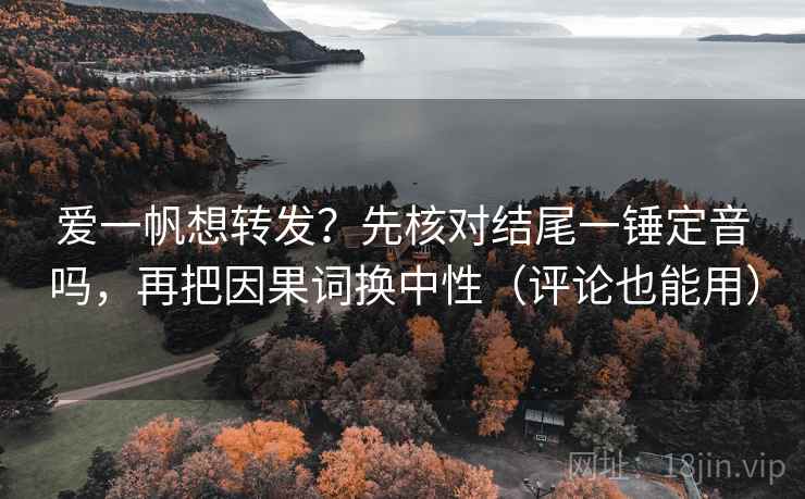 爱一帆想转发？先核对结尾一锤定音吗，再把因果词换中性（评论也能用）