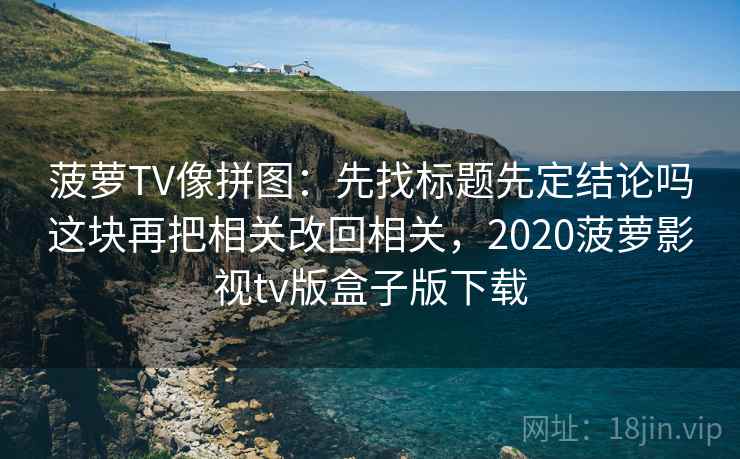 菠萝TV像拼图：先找标题先定结论吗这块再把相关改回相关，2020菠萝影视tv版盒子版下载