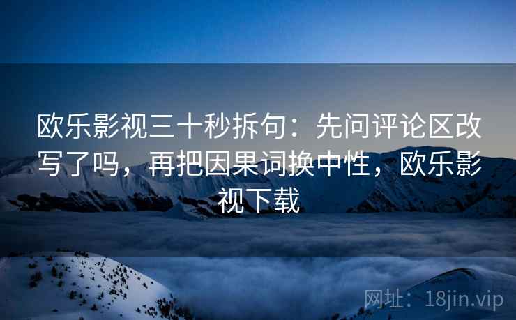 欧乐影视三十秒拆句：先问评论区改写了吗，再把因果词换中性，欧乐影视下载