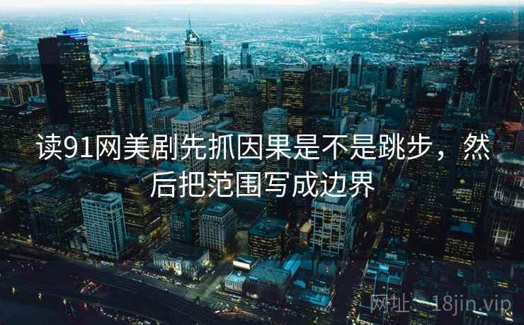 读91网美剧先抓因果是不是跳步，然后把范围写成边界