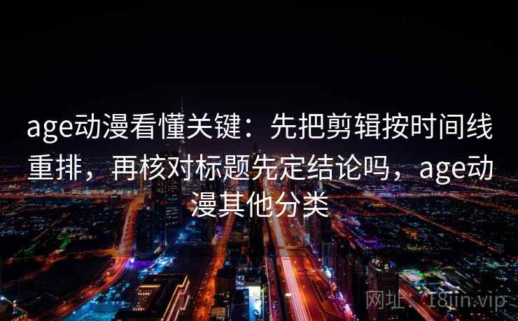 age动漫看懂关键：先把剪辑按时间线重排，再核对标题先定结论吗，age动漫其他分类