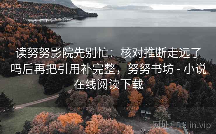 读努努影院先别忙：核对推断走远了吗后再把引用补完整，努努书坊 - 小说在线阅读下载