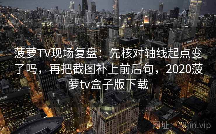 菠萝TV现场复盘：先核对轴线起点变了吗，再把截图补上前后句，2020菠萝tv盒子版下载