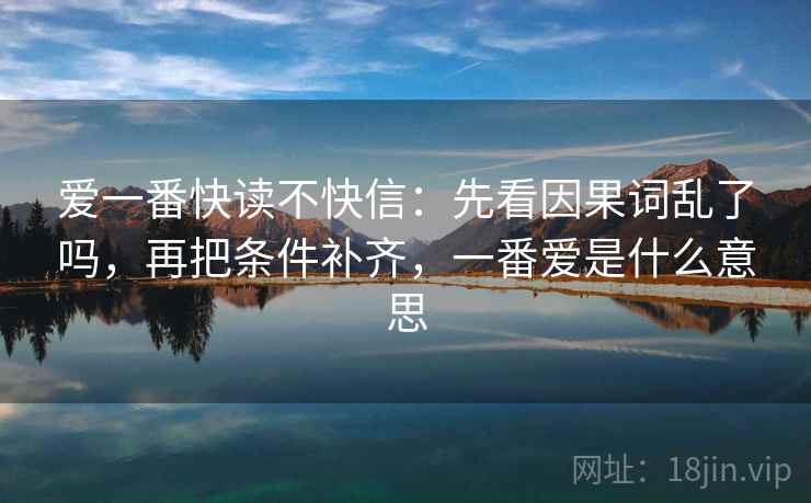 爱一番快读不快信：先看因果词乱了吗，再把条件补齐，一番爱是什么意思