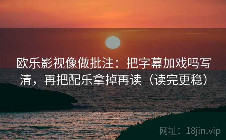欧乐影视像做批注：把字幕加戏吗写清，再把配乐拿掉再读（读完更稳）
