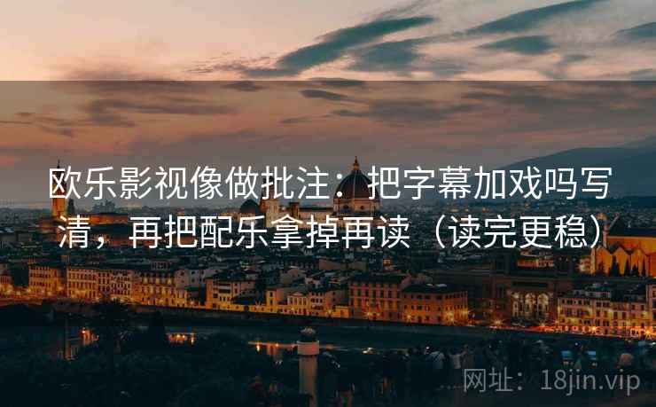 欧乐影视像做批注：把字幕加戏吗写清，再把配乐拿掉再读（读完更稳）