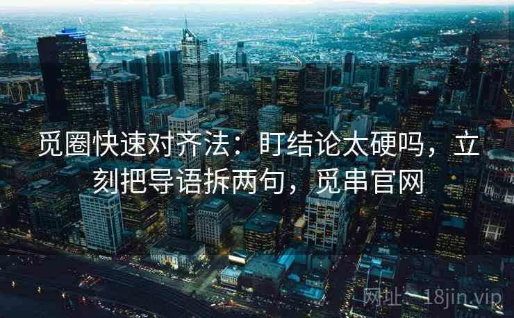 觅圈快速对齐法：盯结论太硬吗，立刻把导语拆两句，觅串官网