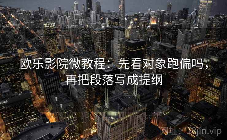 欧乐影院微教程：先看对象跑偏吗，再把段落写成提纲