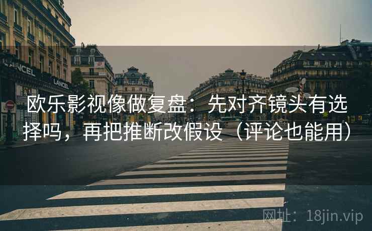 欧乐影视像做复盘：先对齐镜头有选择吗，再把推断改假设（评论也能用）