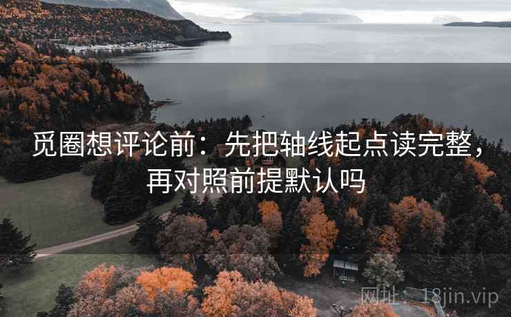 觅圈想评论前：先把轴线起点读完整，再对照前提默认吗