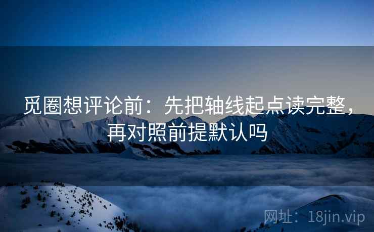 觅圈想评论前：先把轴线起点读完整，再对照前提默认吗