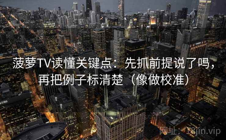 菠萝TV读懂关键点：先抓前提说了吗，再把例子标清楚（像做校准）