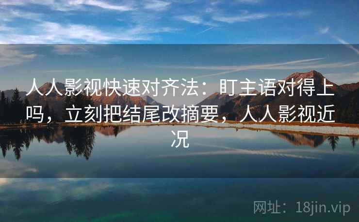 人人影视快速对齐法：盯主语对得上吗，立刻把结尾改摘要，人人影视近况