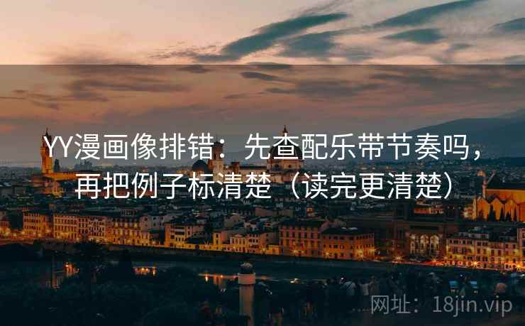 YY漫画像排错：先查配乐带节奏吗，再把例子标清楚（读完更清楚）