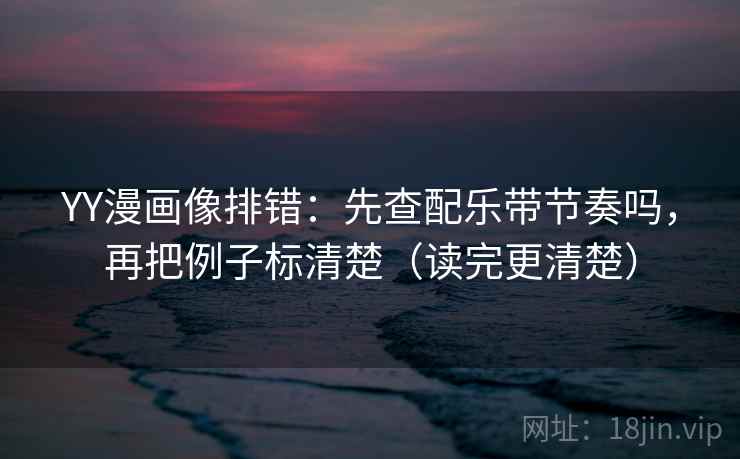 YY漫画像排错：先查配乐带节奏吗，再把例子标清楚（读完更清楚）