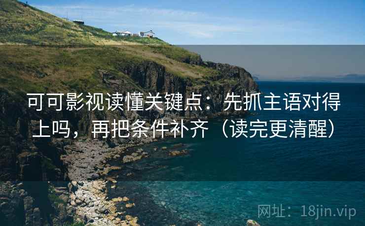 可可影视读懂关键点：先抓主语对得上吗，再把条件补齐（读完更清醒）