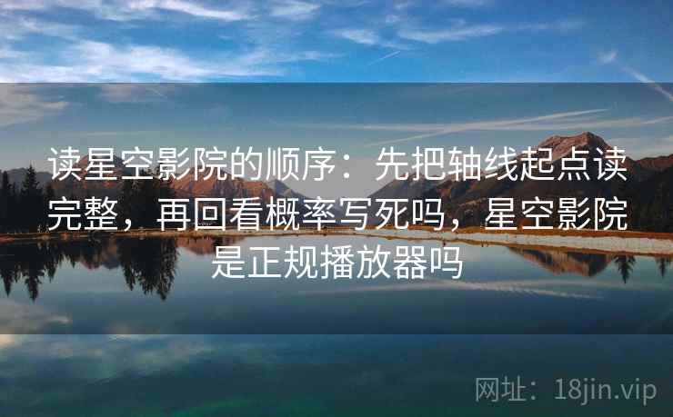 读星空影院的顺序：先把轴线起点读完整，再回看概率写死吗，星空影院是正规播放器吗