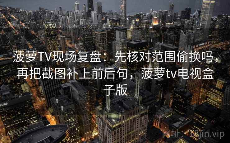 菠萝TV现场复盘：先核对范围偷换吗，再把截图补上前后句，菠萝tv电视盒子版