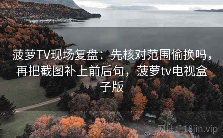 菠萝TV现场复盘：先核对范围偷换吗，再把截图补上前后句，菠萝tv电视盒子版