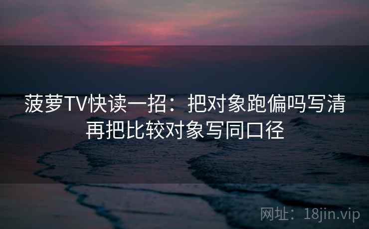 菠萝TV快读一招：把对象跑偏吗写清再把比较对象写同口径