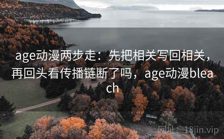 age动漫两步走：先把相关写回相关，再回头看传播链断了吗，age动漫bleach