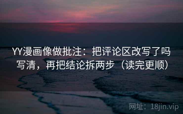 YY漫画像做批注：把评论区改写了吗写清，再把结论拆两步（读完更顺）
