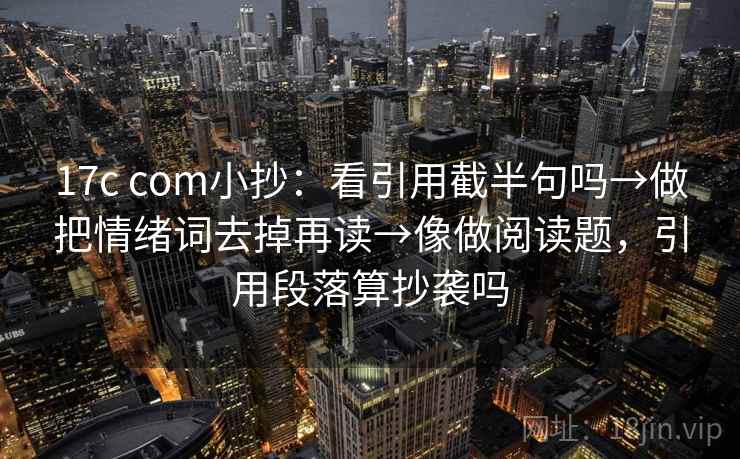 17c com小抄：看引用截半句吗→做把情绪词去掉再读→像做阅读题，引用段落算抄袭吗