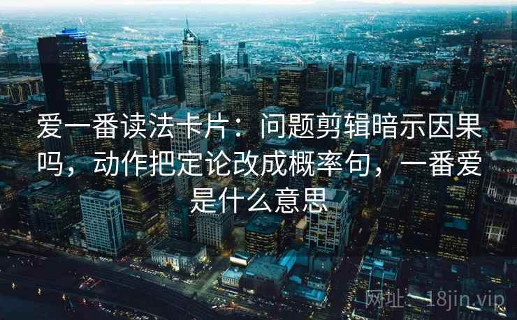 爱一番读法卡片：问题剪辑暗示因果吗，动作把定论改成概率句，一番爱是什么意思