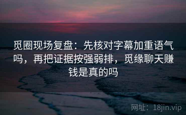 觅圈现场复盘：先核对字幕加重语气吗，再把证据按强弱排，觅缘聊天赚钱是真的吗