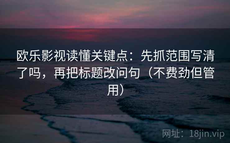欧乐影视读懂关键点：先抓范围写清了吗，再把标题改问句（不费劲但管用）