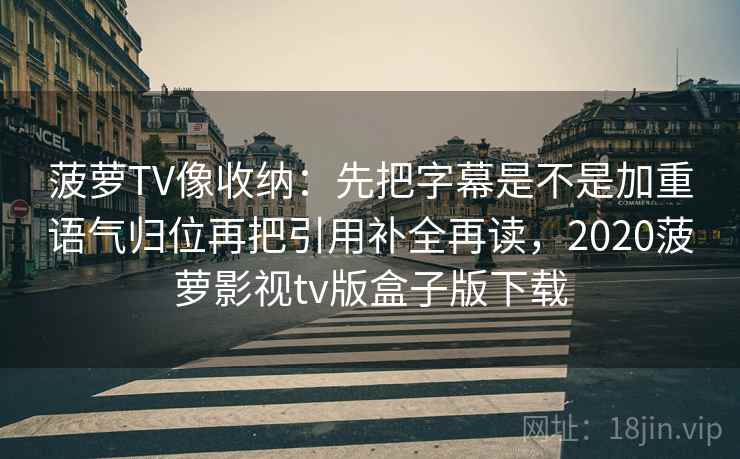 菠萝TV像收纳：先把字幕是不是加重语气归位再把引用补全再读，2020菠萝影视tv版盒子版下载