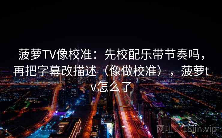 菠萝TV像校准：先校配乐带节奏吗，再把字幕改描述（像做校准），菠萝tv怎么了