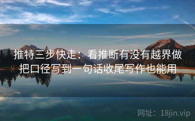 推特三步快走：看推断有没有越界做把口径写到一句话收尾写作也能用