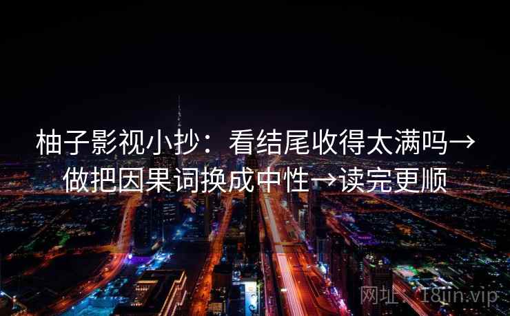 柚子影视小抄：看结尾收得太满吗→做把因果词换成中性→读完更顺