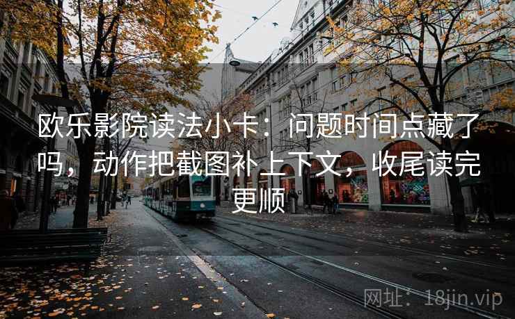 欧乐影院读法小卡：问题时间点藏了吗，动作把截图补上下文，收尾读完更顺