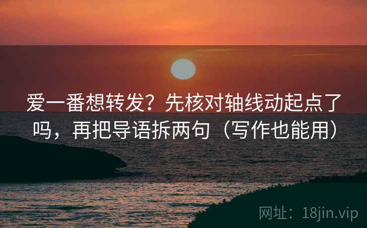 爱一番想转发？先核对轴线动起点了吗，再把导语拆两句（写作也能用）