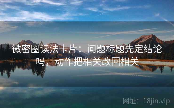 微密圈读法卡片：问题标题先定结论吗，动作把相关改回相关
