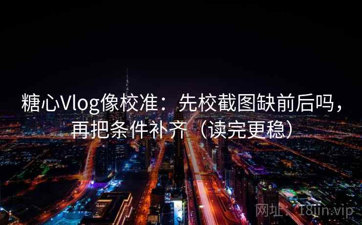 糖心Vlog像校准：先校截图缺前后吗，再把条件补齐（读完更稳）