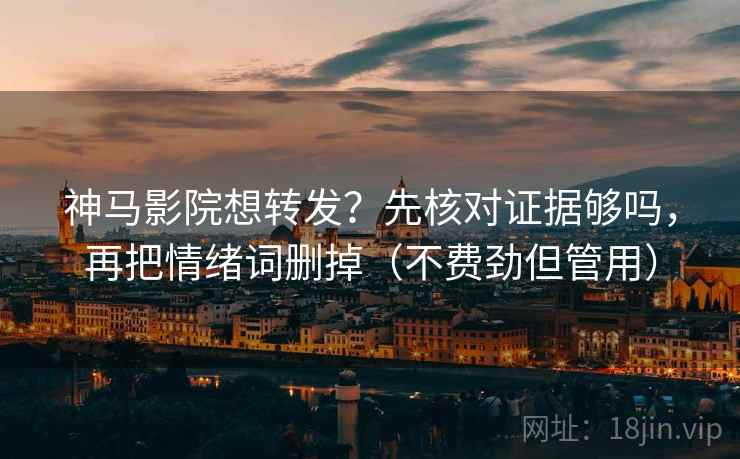 神马影院想转发？先核对证据够吗，再把情绪词删掉（不费劲但管用）