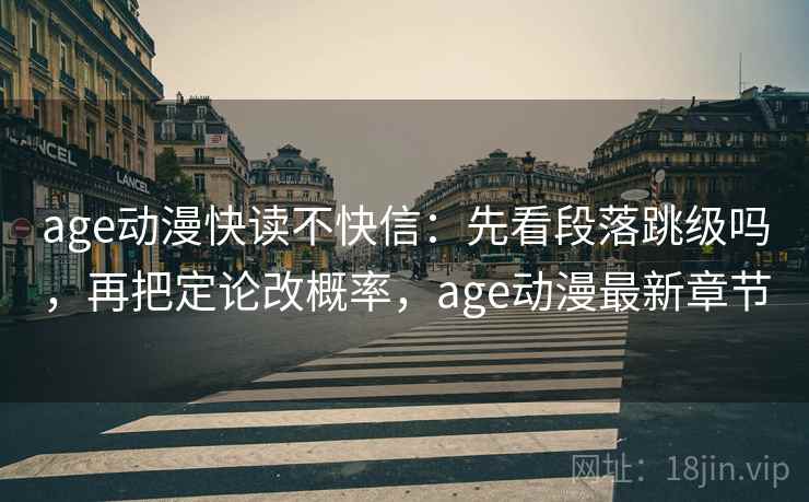 age动漫快读不快信：先看段落跳级吗，再把定论改概率，age动漫最新章节