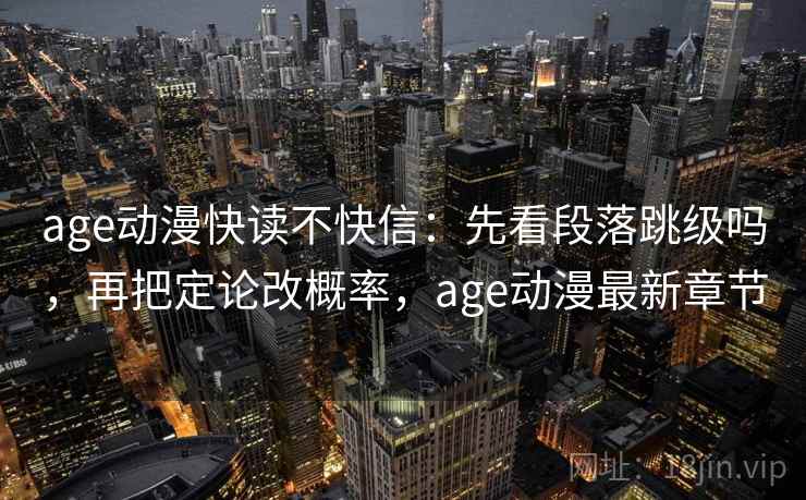 age动漫快读不快信：先看段落跳级吗，再把定论改概率，age动漫最新章节