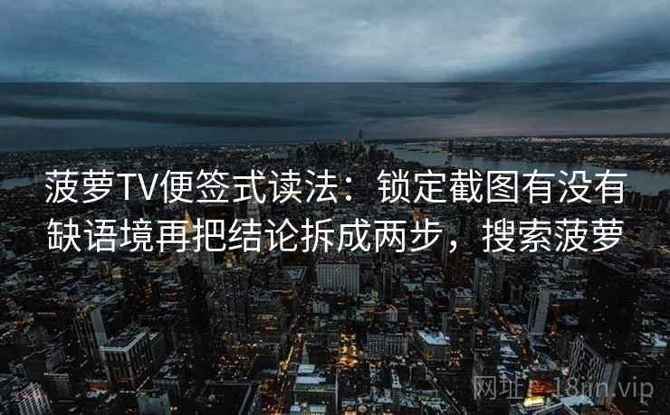 菠萝TV便签式读法：锁定截图有没有缺语境再把结论拆成两步，搜索菠萝