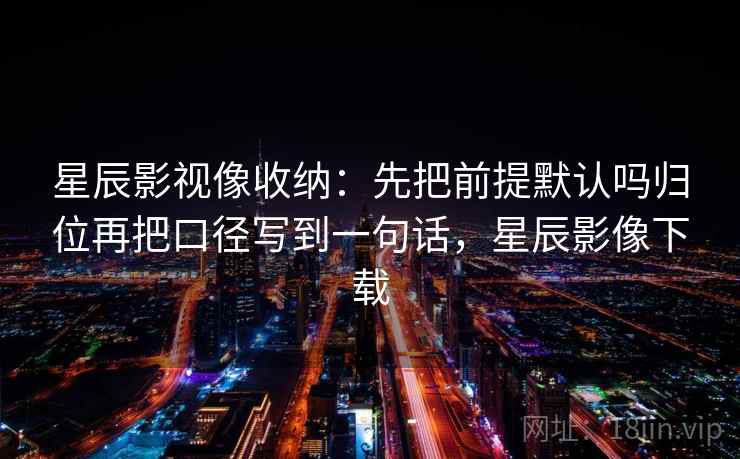 星辰影视像收纳：先把前提默认吗归位再把口径写到一句话，星辰影像下载