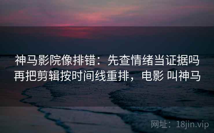 神马影院像排错：先查情绪当证据吗再把剪辑按时间线重排，电影 叫神马