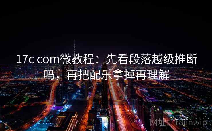 17c com微教程：先看段落越级推断吗，再把配乐拿掉再理解